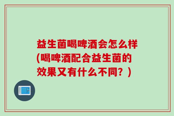 益生菌喝啤酒会怎么样(喝啤酒配合益生菌的效果又有什么不同？)