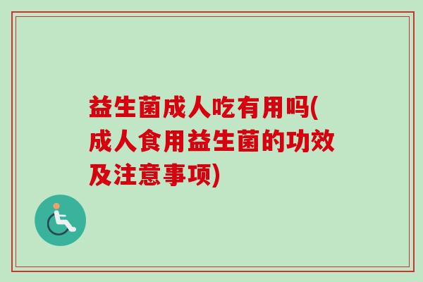 益生菌成人吃有用吗(成人食用益生菌的功效及注意事项)