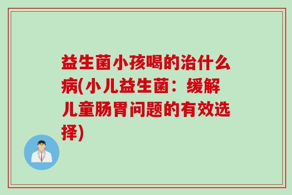 益生菌小孩喝的什么(小儿益生菌:缓解儿童肠胃问题的有效选择) 益生菌小孩喝的什么(小儿益生菌:缓解儿童肠胃问题的有效选择)