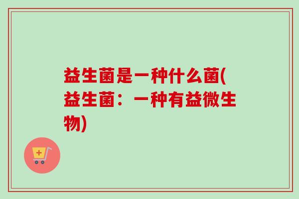 益生菌是一种什么菌(益生菌：一种有益微生物)
