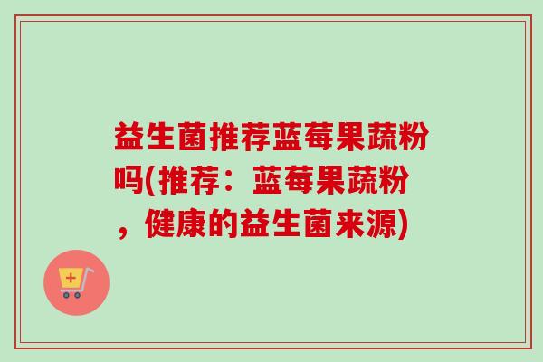 益生菌推荐蓝莓果蔬粉吗(推荐：蓝莓果蔬粉，健康的益生菌来源)