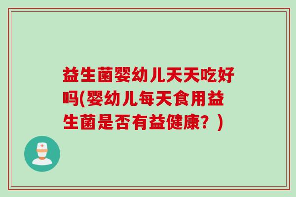 益生菌婴幼儿天天吃好吗(婴幼儿每天食用益生菌是否有益健康？)
