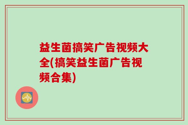 益生菌搞笑广告视频大全(搞笑益生菌广告视频合集)