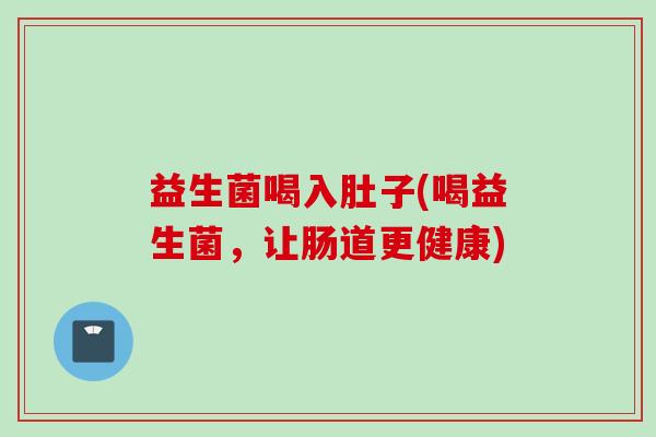 益生菌喝入肚子(喝益生菌，让肠道更健康)