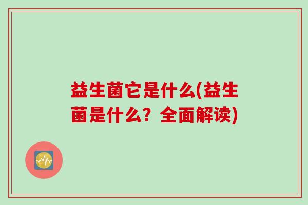 益生菌它是什么(益生菌是什么？全面解读)