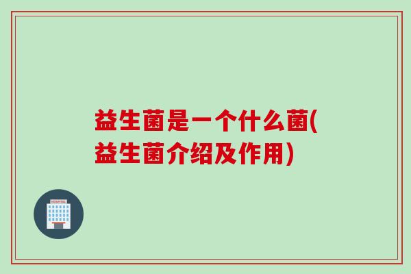 益生菌是一个什么菌(益生菌介绍及作用)