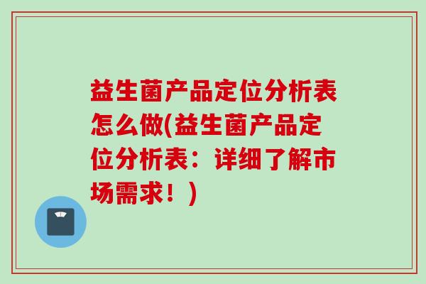 益生菌产品定位分析表怎么做(益生菌产品定位分析表：详细了解市场需求！)