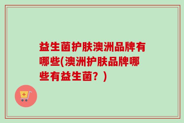 益生菌护肤澳洲品牌有哪些(澳洲护肤品牌哪些有益生菌？)