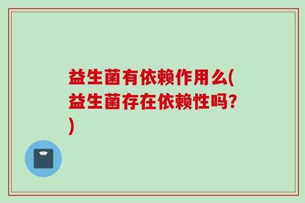 益生菌有依赖作用么(益生菌存在依赖性吗？)