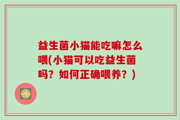 益生菌小猫能吃嘛怎么喂(小猫可以吃益生菌吗？如何正确喂养？)