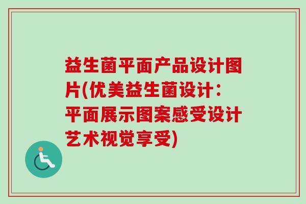 益生菌平面产品设计图片(优美益生菌设计：平面展示图案感受设计艺术视觉享受)