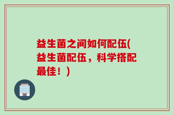 益生菌之间如何配伍(益生菌配伍,科学搭配佳!) 益生菌之间如何配伍(益生菌配伍,科学搭配佳!)