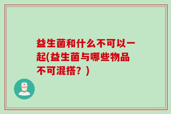 益生菌和什么不可以一起(益生菌与哪些物品不可混搭？)
