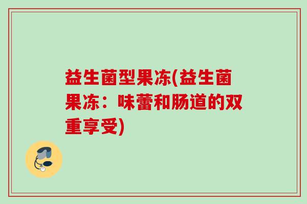 益生菌型果冻(益生菌果冻：味蕾和肠道的双重享受)