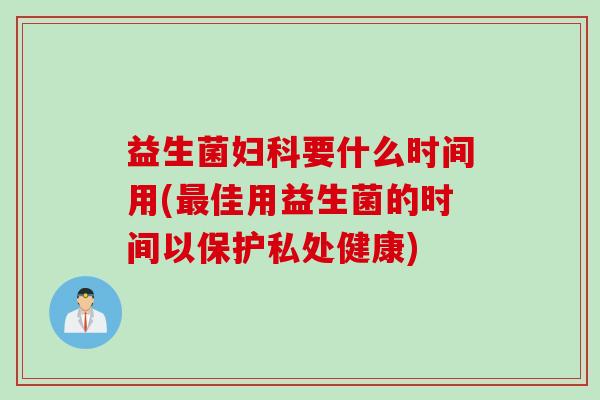 益生菌妇科要什么时间用(最佳用益生菌的时间以保护私处健康)