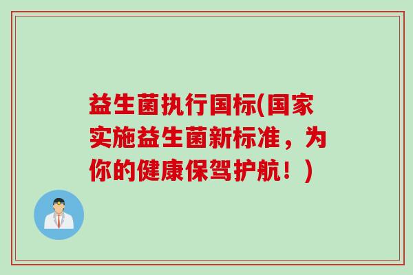 益生菌执行国标(国家实施益生菌新标准,为你的健康保驾护航!) 益生菌执行国标(国家实施益生菌新标准,为你的健康保驾护航!)
