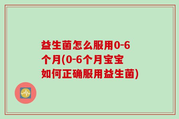 益生菌怎么服用0-6个月(0-6个月宝宝如何正确服用益生菌) 益生菌怎么服用0-6个月(0-6个月宝宝如何正确服用益生菌)