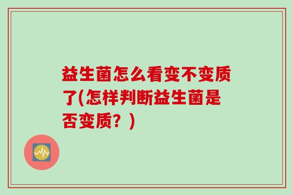 益生菌怎么看变不变质了(怎样判断益生菌是否变质？)