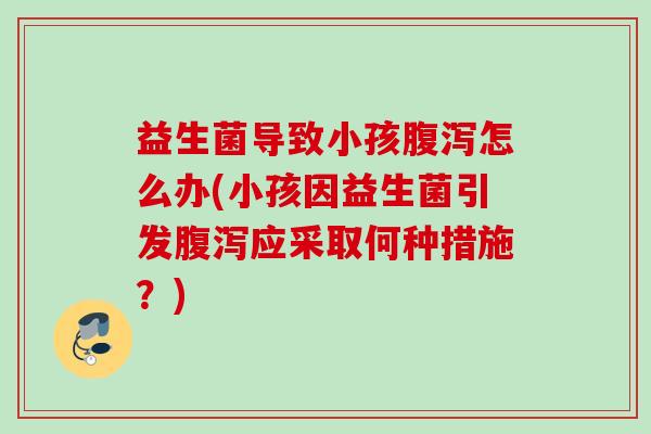 益生菌导致小孩怎么办(小孩因益生菌引发应采取何种措施？)