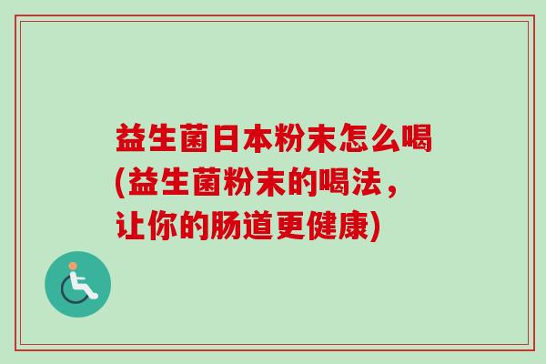 益生菌日本粉末怎么喝(益生菌粉末的喝法,让你的肠道更健康) 益生菌日本粉末怎么喝(益生菌粉末的喝法,让你的肠道更健康)