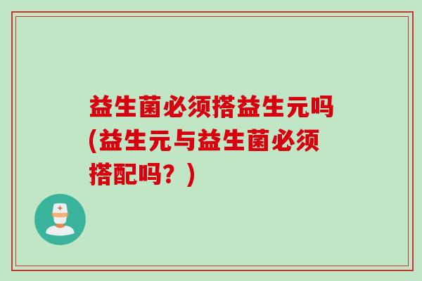 益生菌必须搭益生元吗(益生元与益生菌必须搭配吗？)