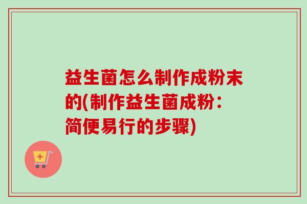 益生菌怎么制作成粉末的(制作益生菌成粉：简便易行的步骤)