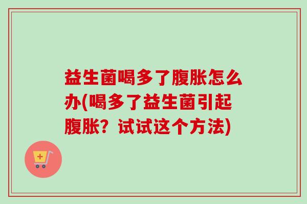 益生菌喝多了怎么办(喝多了益生菌引起？试试这个方法)