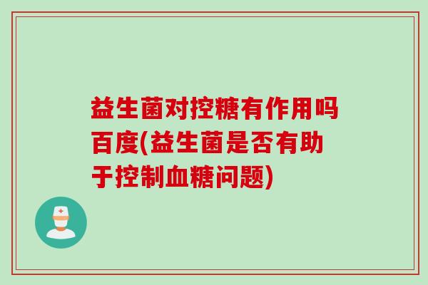 益生菌对控糖有作用吗百度(益生菌是否有助于控制问题)