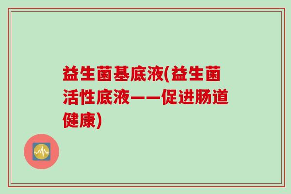 益生菌基底液(益生菌活性底液——促进肠道健康)