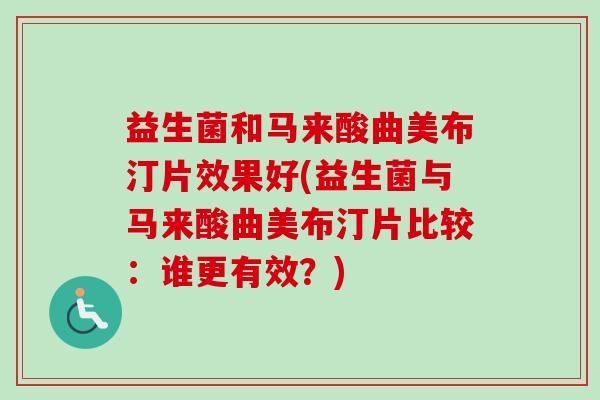 益生菌和马来酸曲美布汀片效果好(益生菌与马来酸曲美布汀片比较：谁更有效？)
