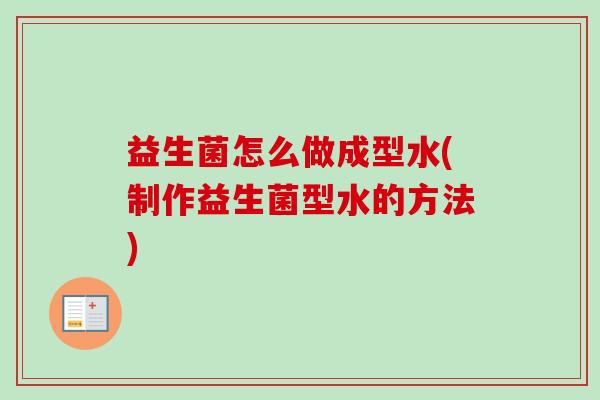 益生菌怎么做成型水(制作益生菌型水的方法) 益生菌怎么做成型水(制作益生菌型水的方法)