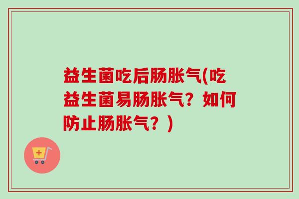 益生菌吃后肠胀气(吃益生菌易肠胀气？如何防止肠胀气？)