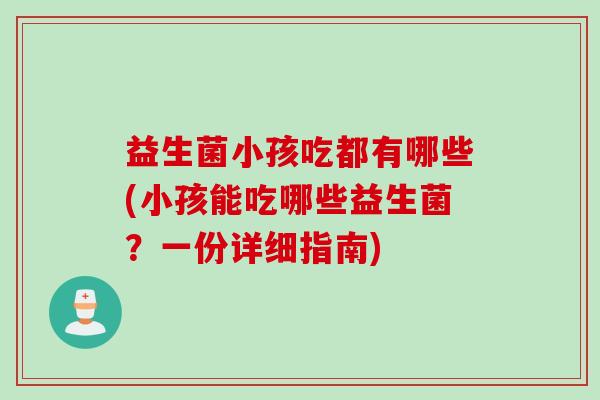 益生菌小孩吃都有哪些(小孩能吃哪些益生菌?一份详细指南) 益生菌小孩吃都有哪些(小孩能吃哪些益生菌?一份详细指南)