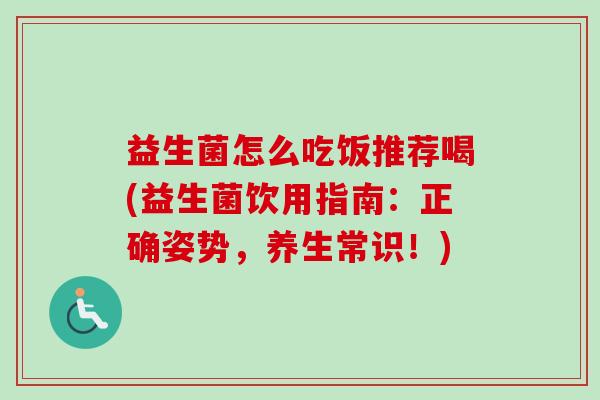益生菌怎么吃饭推荐喝(益生菌饮用指南:正确姿势,养生常识!) 益生菌怎么吃饭推荐喝(益生菌饮用指南:正确姿势,养生常识!)