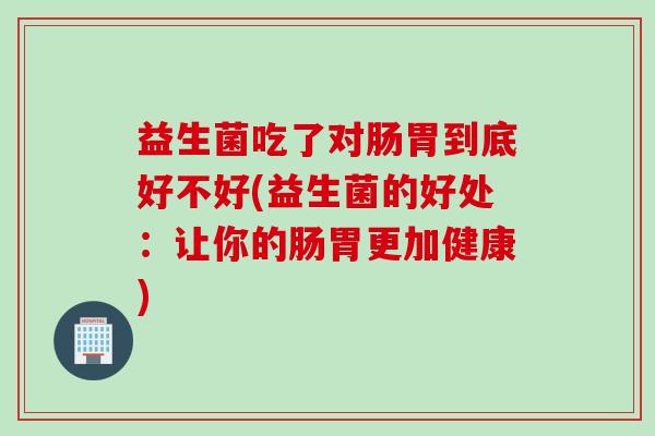 益生菌吃了对肠胃到底好不好(益生菌的好处：让你的肠胃更加健康)