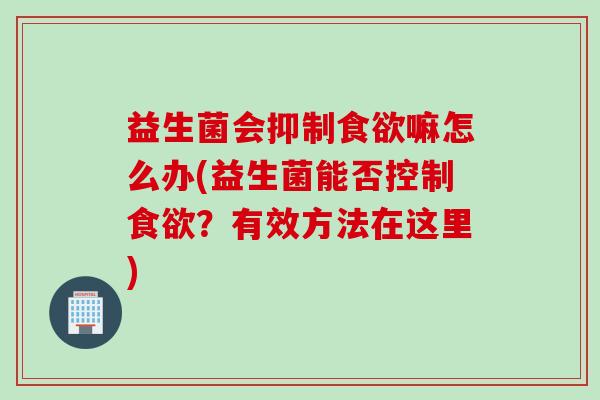 益生菌会抑制嘛怎么办(益生菌能否控制?有效方法在这里) 益生菌会抑制嘛怎么办(益生菌能否控制?有效方法在这里)