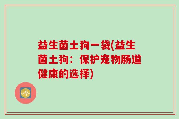 益生菌土狗一袋(益生菌土狗:保护宠物肠道健康的选择) 益生菌土狗一袋(益生菌土狗:保护宠物肠道健康的选择)