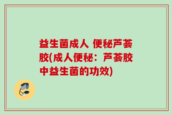 益生菌成人 芦荟胶(成人：芦荟胶中益生菌的功效)