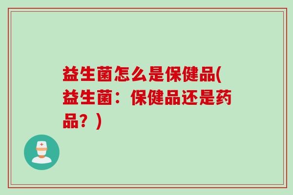 益生菌怎么是保健品(益生菌:保健品还是药品?) 益生菌怎么是保健品(益生菌:保健品还是药品?)