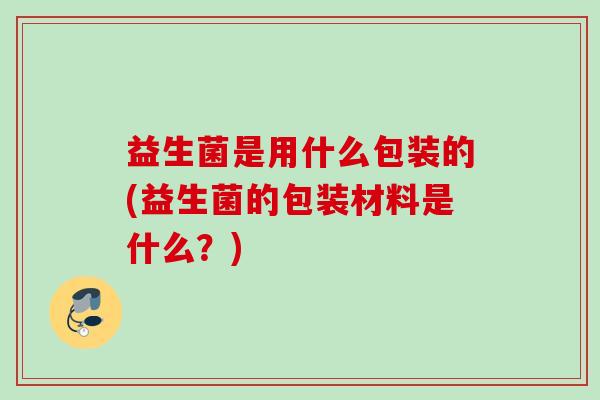益生菌是用什么包装的(益生菌的包装材料是什么？)