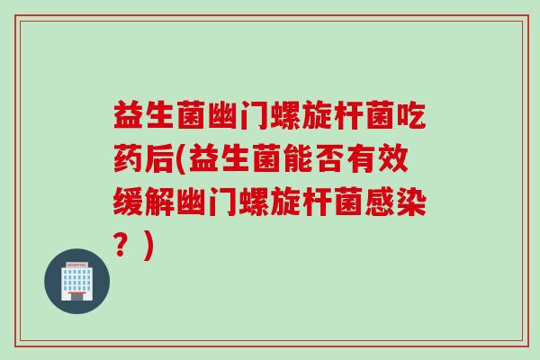 益生菌幽门螺旋杆菌吃药后(益生菌能否有效缓解幽门螺旋杆菌？)