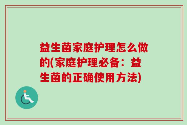 益生菌家庭护理怎么做的(家庭护理必备：益生菌的正确使用方法)