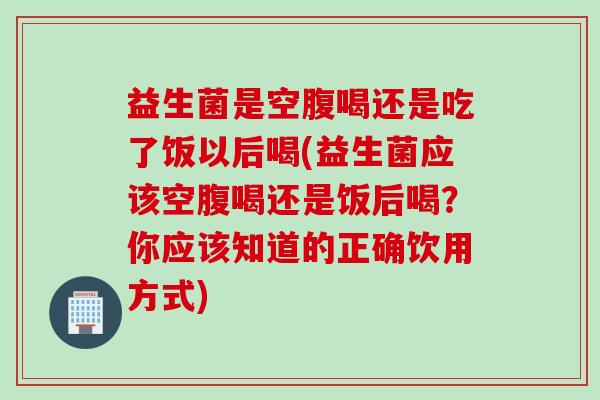 益生菌是空腹喝还是吃了饭以后喝(益生菌应该空腹喝还是饭后喝?你应该知道的正确饮用方式) 益生菌是空腹喝还是吃了饭以后喝(益生菌应该空腹喝还是饭后喝?你应该知道的正确饮用方式)