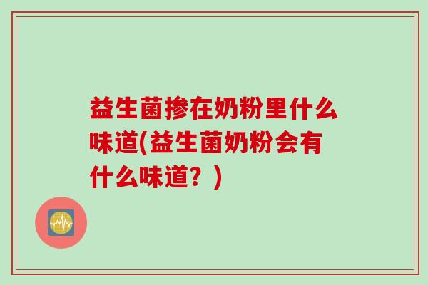 益生菌掺在奶粉里什么味道(益生菌奶粉会有什么味道?) 益生菌掺在奶粉里什么味道(益生菌奶粉会有什么味道?)