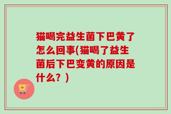猫喝完益生菌下巴黄了怎么回事(猫喝了益生菌后下巴变黄的原因是什么？)