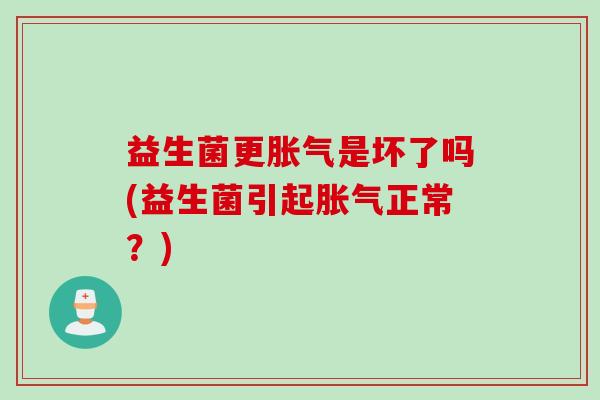 益生菌更是坏了吗(益生菌引起正常?) 益生菌更是坏了吗(益生菌引起正常?)