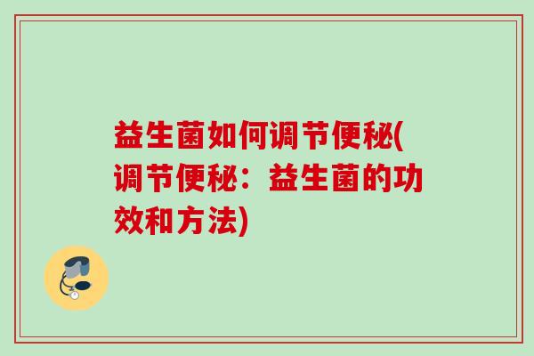 益生菌如何调节(调节:益生菌的功效和方法) 益生菌如何调节(调节:益生菌的功效和方法)