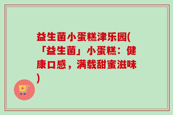 益生菌小蛋糕津乐园(「益生菌」小蛋糕：健康口感，满载甜蜜滋味)