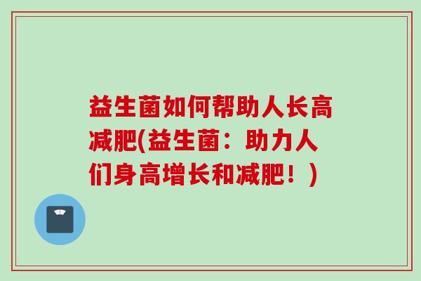 益生菌如何帮助人长高(益生菌:助力人们身高增长和!) 益生菌如何帮助人长高(益生菌:助力人们身高增长和!)