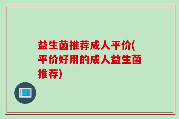 益生菌推荐成人平价(平价好用的成人益生菌推荐)